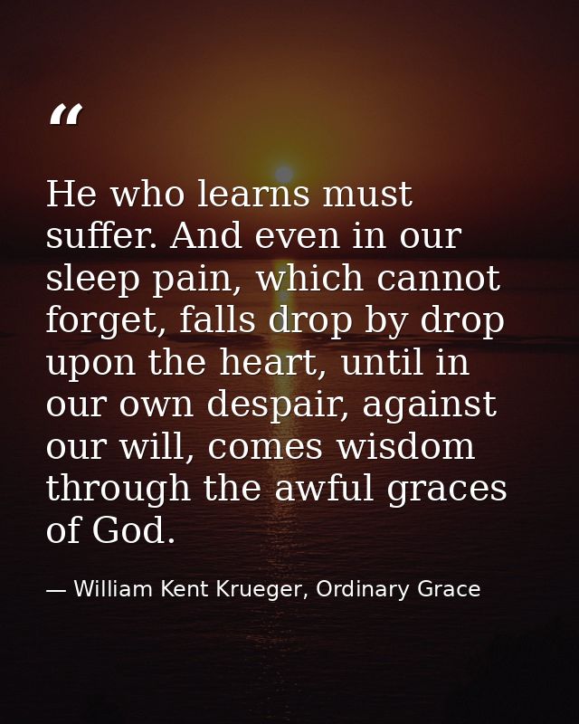 He who learns must suffer. And even in our sleep pain, which cannot forget, falls drop by drop upon the heart, until in  — William Kent Krueger, Ordinary Grace