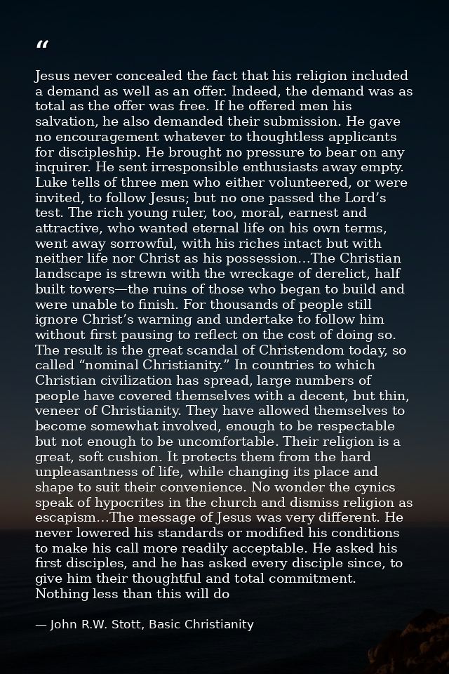 Jesus never concealed the fact that his religion included a demand as well as an offer. Indeed, the demand was as total  — John R.W. Stott, Basic Christianity