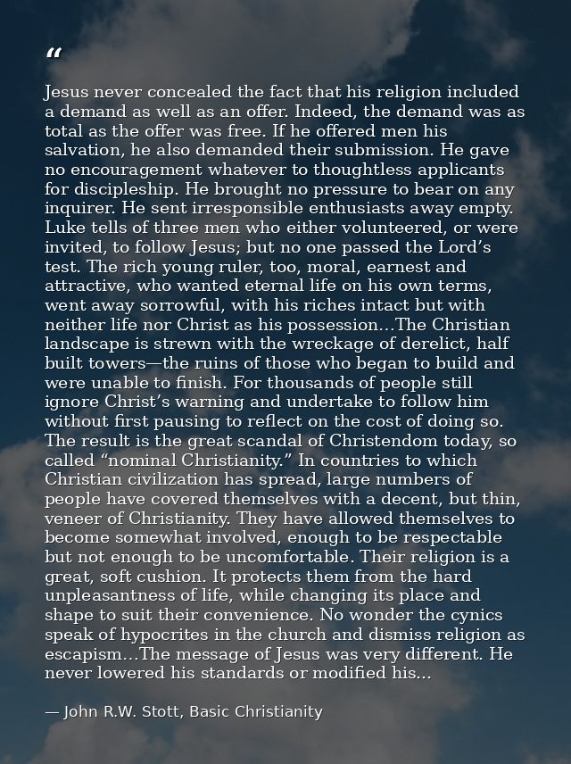Jesus never concealed the fact that his religion included a demand as well as an offer. Indeed, the demand was as total  — John R.W. Stott, Basic Christianity