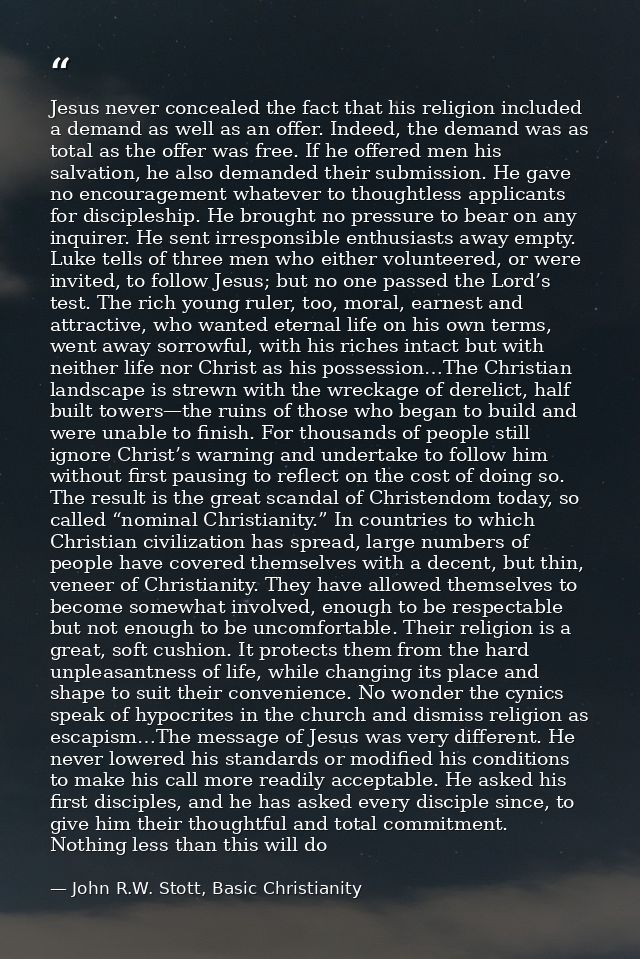 Jesus never concealed the fact that his religion included a demand as well as an offer. Indeed, the demand was as total  — John R.W. Stott, Basic Christianity