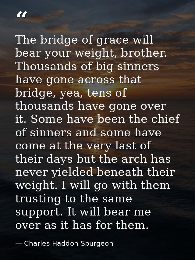 The bridge of grace will bear your weight, brother. Thousands of big sinners have gone across that bridge, yea, tens of  — Charles Haddon Spurgeon