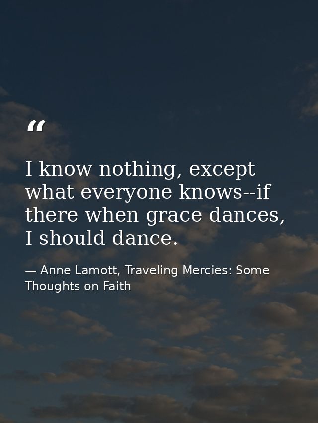 I know nothing, except what everyone knows--if there when grace dances, I should dance. — Anne Lamott, Traveling Mercies: Some Thoughts on Faith
