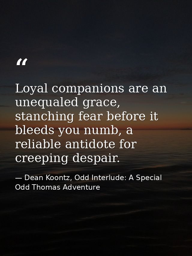 Loyal companions are an unequaled grace, stanching fear before it bleeds you numb, a reliable antidote for creeping desp — Dean Koontz, Odd Interlude: A Special Odd Thomas Adventure