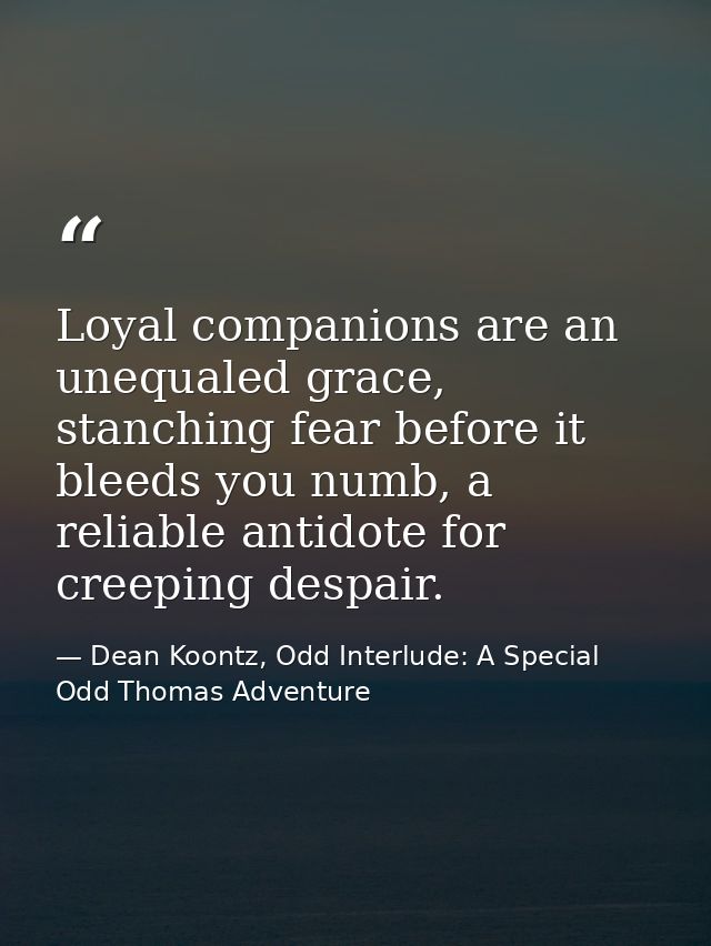 Loyal companions are an unequaled grace, stanching fear before it bleeds you numb, a reliable antidote for creeping desp — Dean Koontz, Odd Interlude: A Special Odd Thomas Adventure
