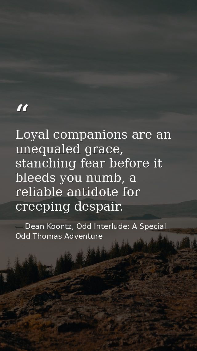 Loyal companions are an unequaled grace, stanching fear before it bleeds you numb, a reliable antidote for creeping desp — Dean Koontz, Odd Interlude: A Special Odd Thomas Adventure