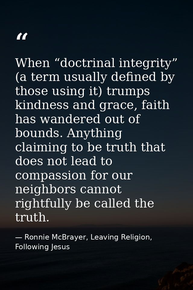 When “doctrinal integrity” (a term usually defined by those using it) trumps kindness and grace, faith has wandered out  — Ronnie McBrayer, Leaving Religion, Following Jesus