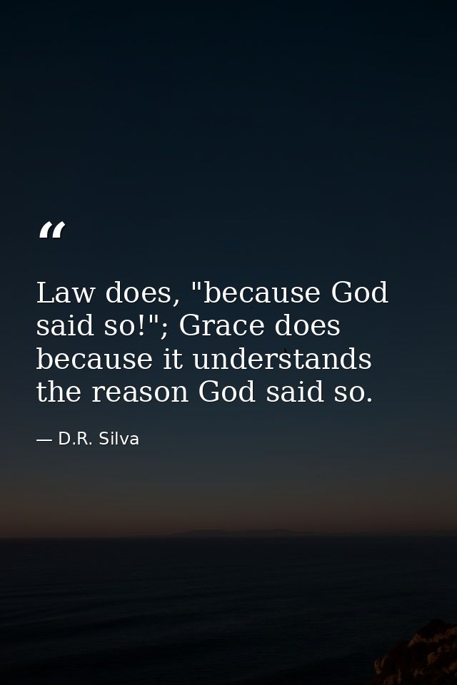 Law does, "because God said so!"; Grace does because it understands the reason God said so. — D.R. Silva