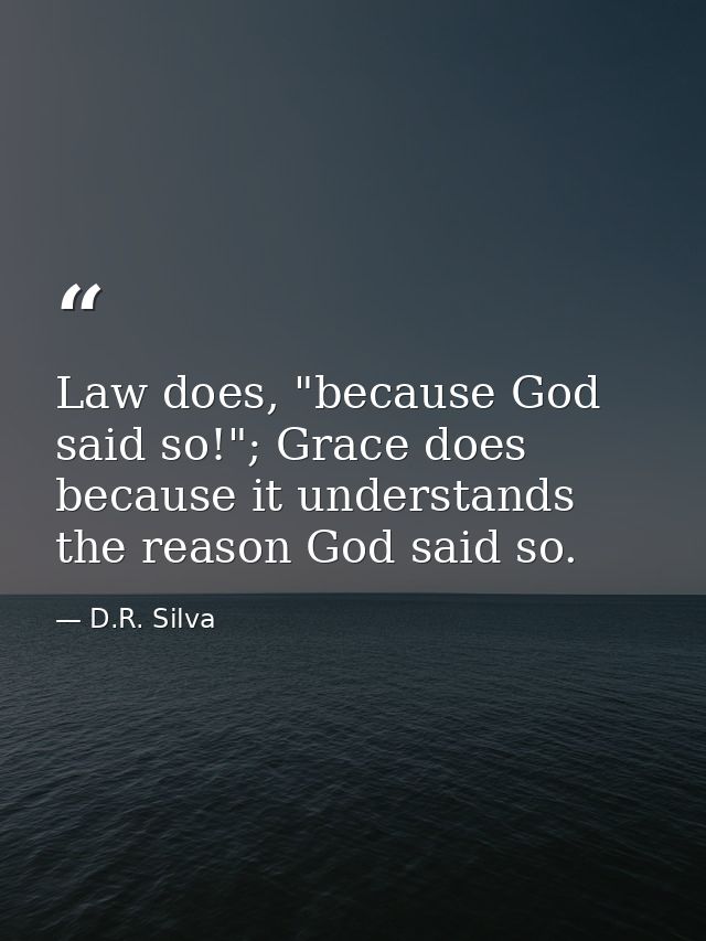 Law does, "because God said so!"; Grace does because it understands the reason God said so. — D.R. Silva