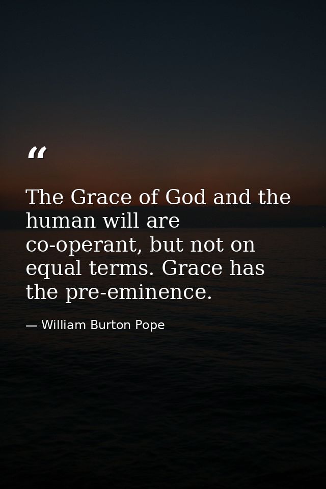 The Grace of God and the human will are co-operant, but not on equal terms. Grace has the pre-eminence. — William Burton Pope