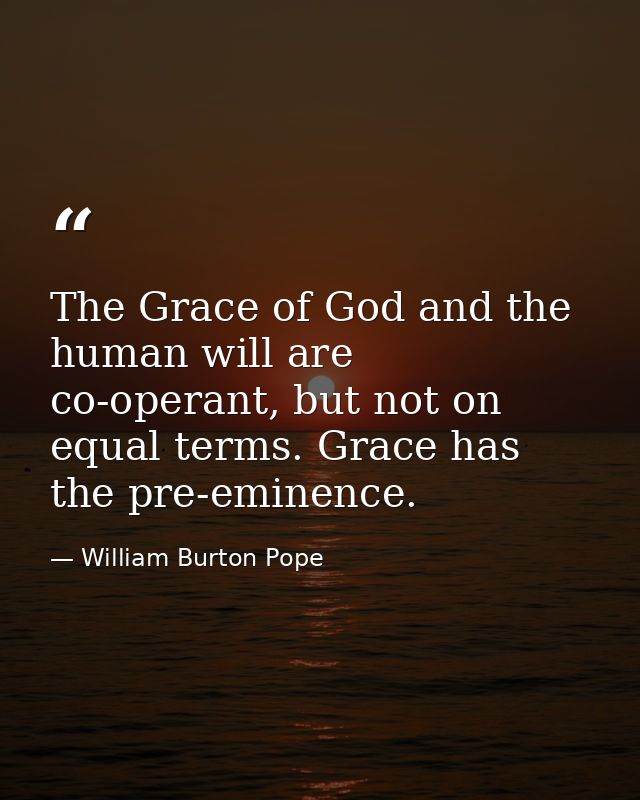 The Grace of God and the human will are co-operant, but not on equal terms. Grace has the pre-eminence. — William Burton Pope