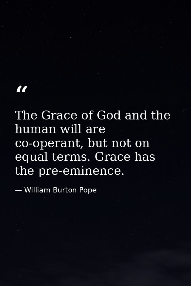The Grace of God and the human will are co-operant, but not on equal terms. Grace has the pre-eminence. — William Burton Pope
