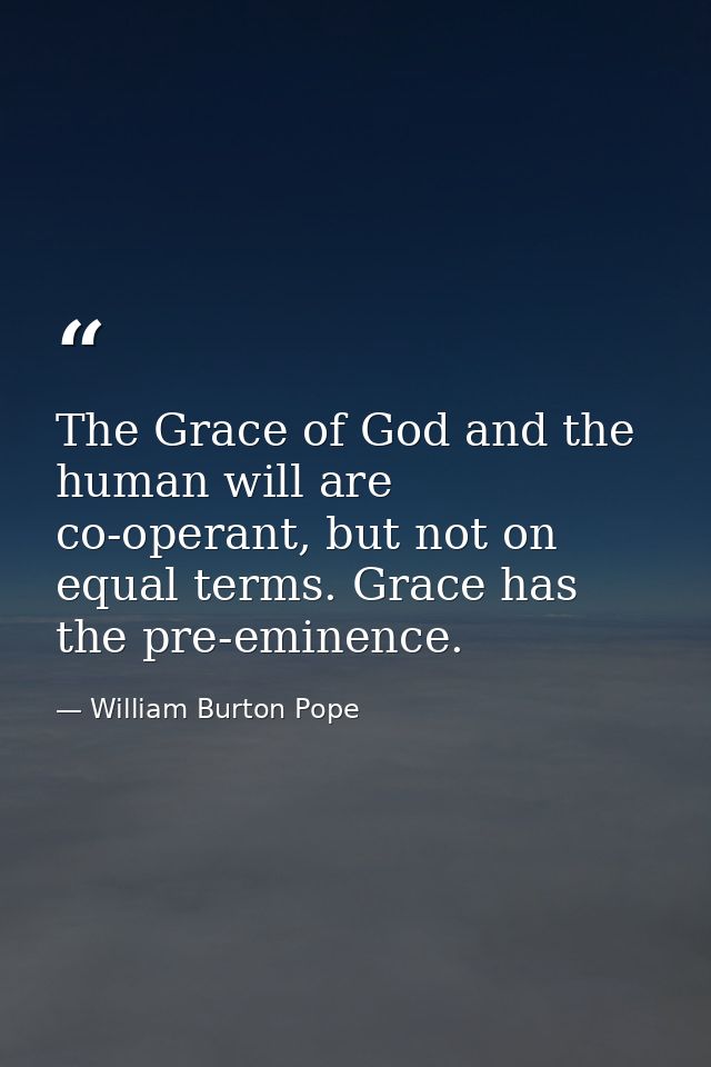 The Grace of God and the human will are co-operant, but not on equal terms. Grace has the pre-eminence. — William Burton Pope