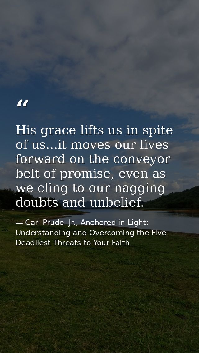His grace lifts us in spite of us...it moves our lives forward on the conveyor belt of promise, even as we cling to our  — Carl Prude  Jr., Anchored in Light: Understanding and Overcoming the Five Deadliest Threats to Your Faith