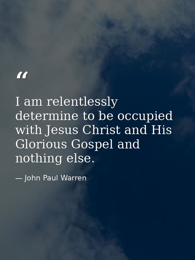I am relentlessly determine to be occupied with Jesus Christ and His Glorious Gospel and nothing else. — John Paul Warren