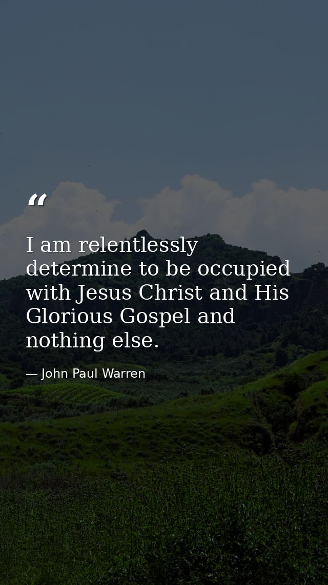 I am relentlessly determine to be occupied with Jesus Christ and His Glorious Gospel and nothing else. — John Paul Warren