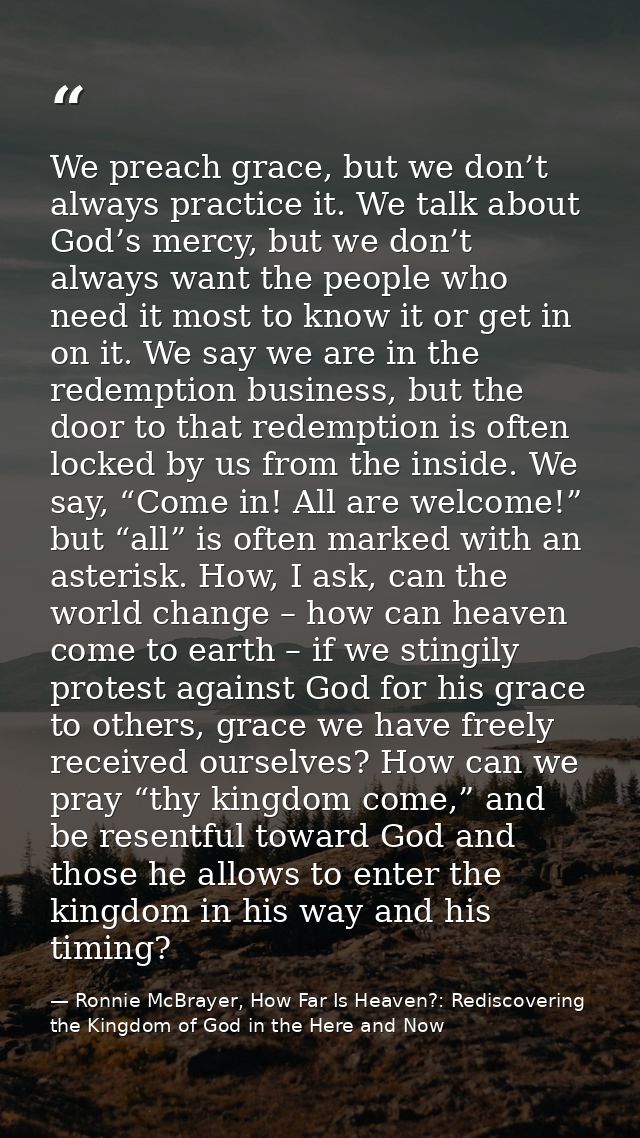 We preach grace, but we don’t always practice it. We talk about God’s mercy, but we don’t always want the people who nee — Ronnie McBrayer, How Far Is Heaven?: Rediscovering the Kingdom of God in the Here and Now
