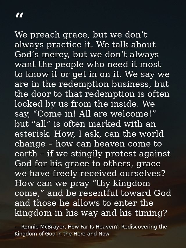 We preach grace, but we don’t always practice it. We talk about God’s mercy, but we don’t always want the people who nee — Ronnie McBrayer, How Far Is Heaven?: Rediscovering the Kingdom of God in the Here and Now
