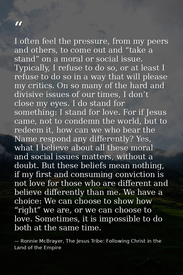 I often feel the pressure, from my peers and others, to come out and “take a stand” on a moral or social issue. Typicall — Ronnie McBrayer, The Jesus Tribe: Following Christ in the Land of the Empire