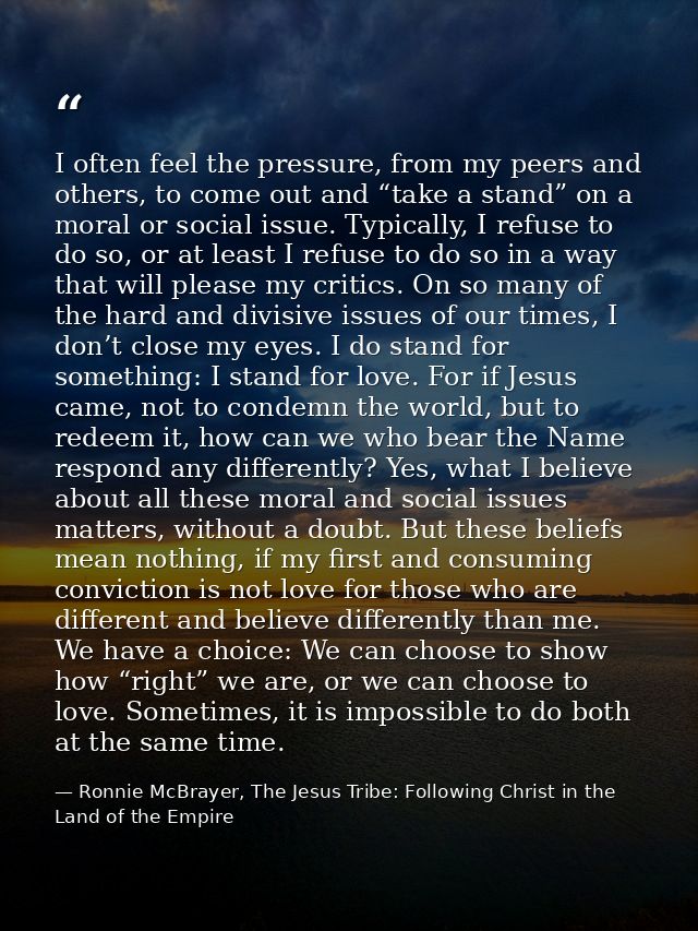I often feel the pressure, from my peers and others, to come out and “take a stand” on a moral or social issue. Typicall — Ronnie McBrayer, The Jesus Tribe: Following Christ in the Land of the Empire