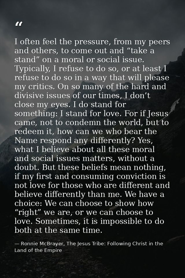 I often feel the pressure, from my peers and others, to come out and “take a stand” on a moral or social issue. Typicall — Ronnie McBrayer, The Jesus Tribe: Following Christ in the Land of the Empire