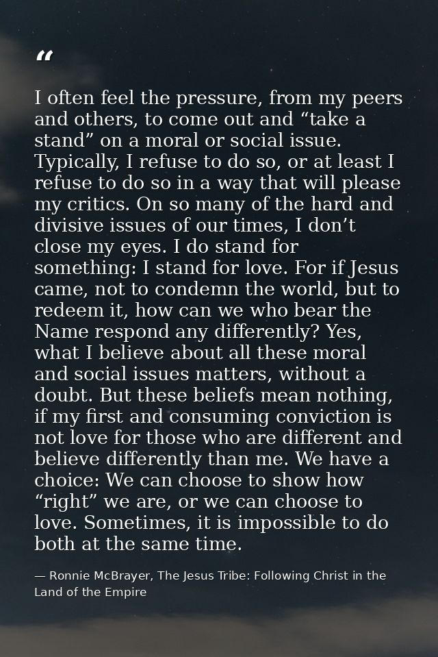I often feel the pressure, from my peers and others, to come out and “take a stand” on a moral or social issue. Typicall — Ronnie McBrayer, The Jesus Tribe: Following Christ in the Land of the Empire