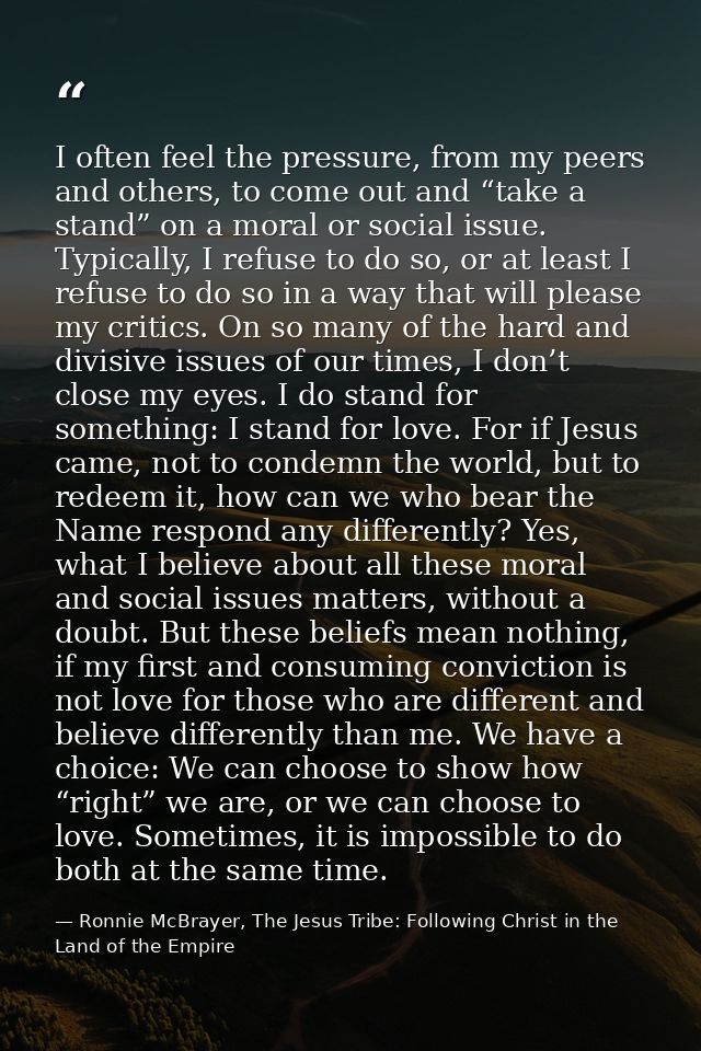 I often feel the pressure, from my peers and others, to come out and “take a stand” on a moral or social issue. Typicall — Ronnie McBrayer, The Jesus Tribe: Following Christ in the Land of the Empire