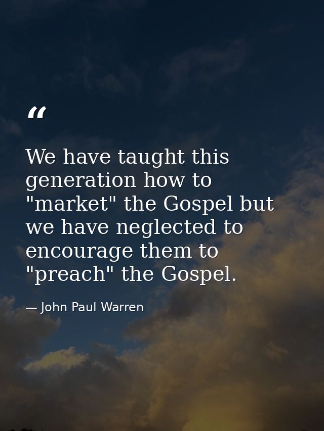 We have taught this generation how to "market" the Gospel but we have neglected to encourage them to "preach" the Gospel — John Paul Warren