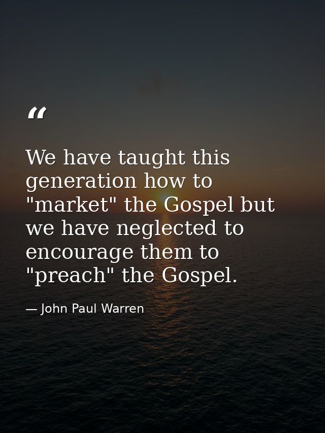 We have taught this generation how to "market" the Gospel but we have neglected to encourage them to "preach" the Gospel — John Paul Warren