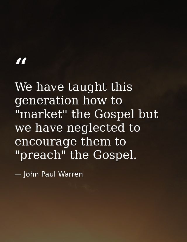 We have taught this generation how to "market" the Gospel but we have neglected to encourage them to "preach" the Gospel — John Paul Warren