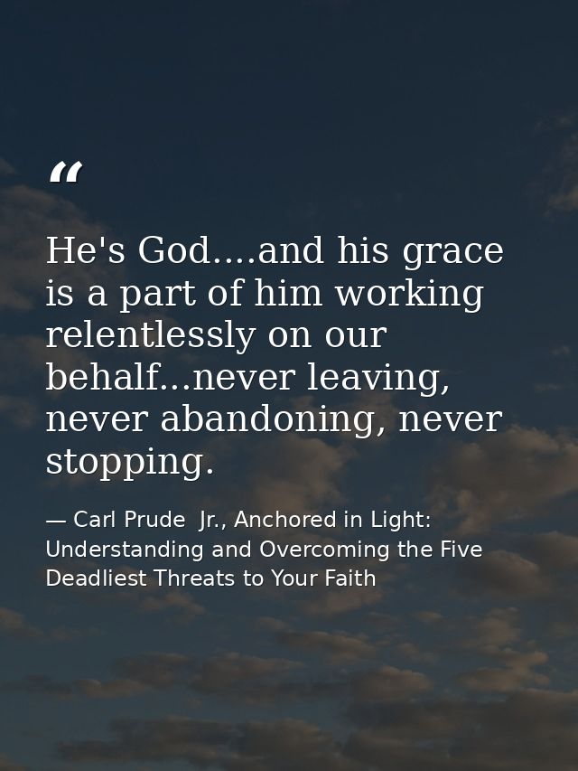 He's God....and his grace is a part of him working relentlessly on our behalf...never leaving, never abandoning, never s — Carl Prude  Jr., Anchored in Light: Understanding and Overcoming the Five Deadliest Threats to Your Faith