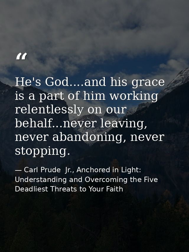 He's God....and his grace is a part of him working relentlessly on our behalf...never leaving, never abandoning, never s — Carl Prude  Jr., Anchored in Light: Understanding and Overcoming the Five Deadliest Threats to Your Faith