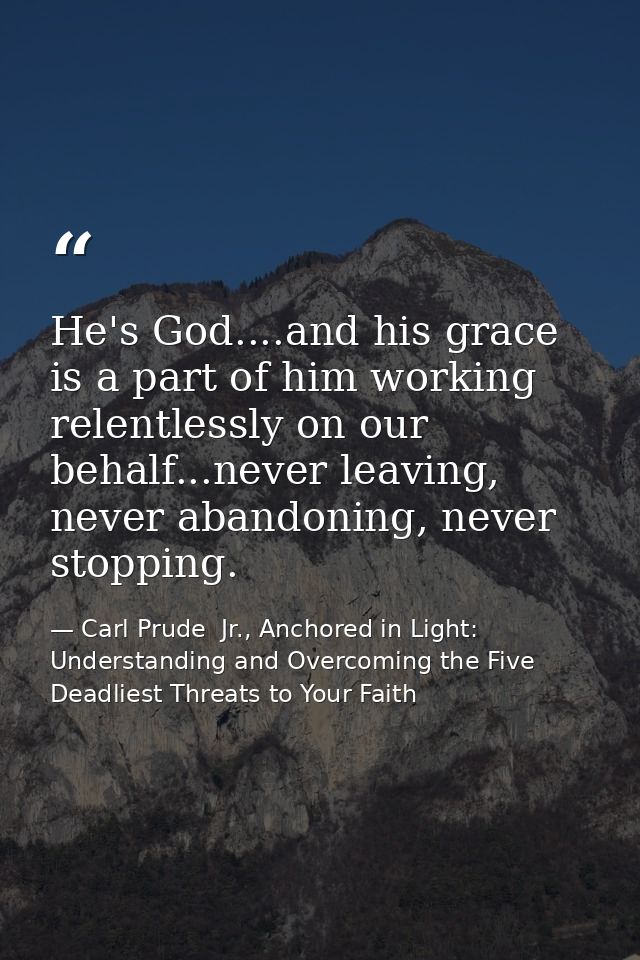 He's God....and his grace is a part of him working relentlessly on our behalf...never leaving, never abandoning, never s — Carl Prude  Jr., Anchored in Light: Understanding and Overcoming the Five Deadliest Threats to Your Faith