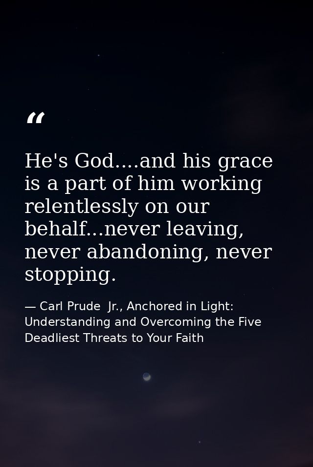 He's God....and his grace is a part of him working relentlessly on our behalf...never leaving, never abandoning, never s — Carl Prude  Jr., Anchored in Light: Understanding and Overcoming the Five Deadliest Threats to Your Faith