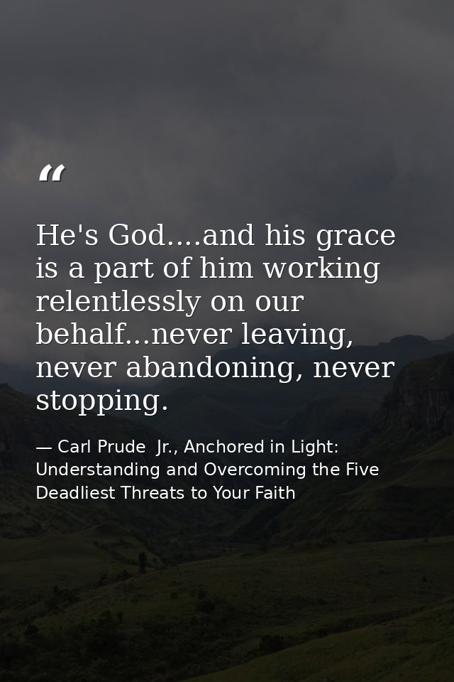 He's God....and his grace is a part of him working relentlessly on our behalf...never leaving, never abandoning, never s — Carl Prude  Jr., Anchored in Light: Understanding and Overcoming the Five Deadliest Threats to Your Faith