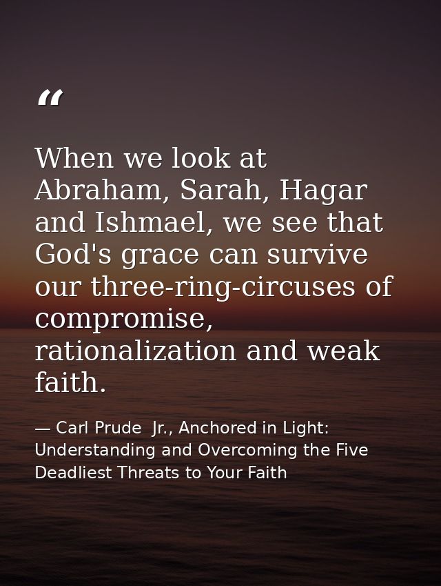 When we look at Abraham, Sarah, Hagar and Ishmael, we see that God's grace can survive our three-ring-circuses of compro — Carl Prude  Jr., Anchored in Light: Understanding and Overcoming the Five Deadliest Threats to Your Faith