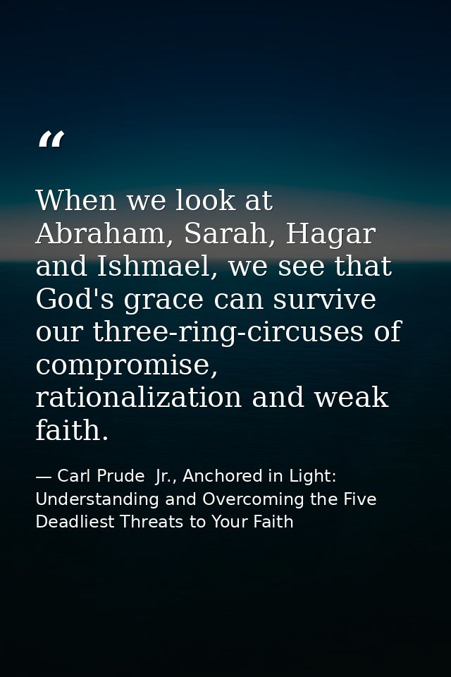 When we look at Abraham, Sarah, Hagar and Ishmael, we see that God's grace can survive our three-ring-circuses of compro — Carl Prude  Jr., Anchored in Light: Understanding and Overcoming the Five Deadliest Threats to Your Faith