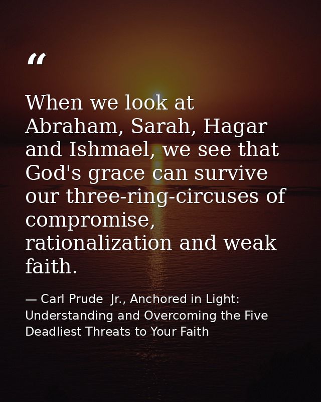When we look at Abraham, Sarah, Hagar and Ishmael, we see that God's grace can survive our three-ring-circuses of compro — Carl Prude  Jr., Anchored in Light: Understanding and Overcoming the Five Deadliest Threats to Your Faith