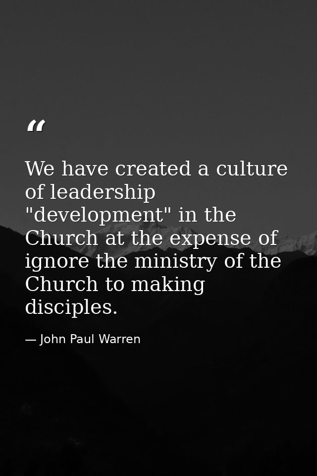 We have created a culture of leadership "development" in the Church at the expense of ignore the ministry of the Church  — John Paul Warren
