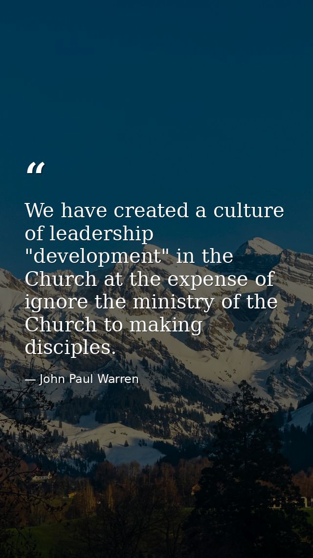 We have created a culture of leadership "development" in the Church at the expense of ignore the ministry of the Church  — John Paul Warren