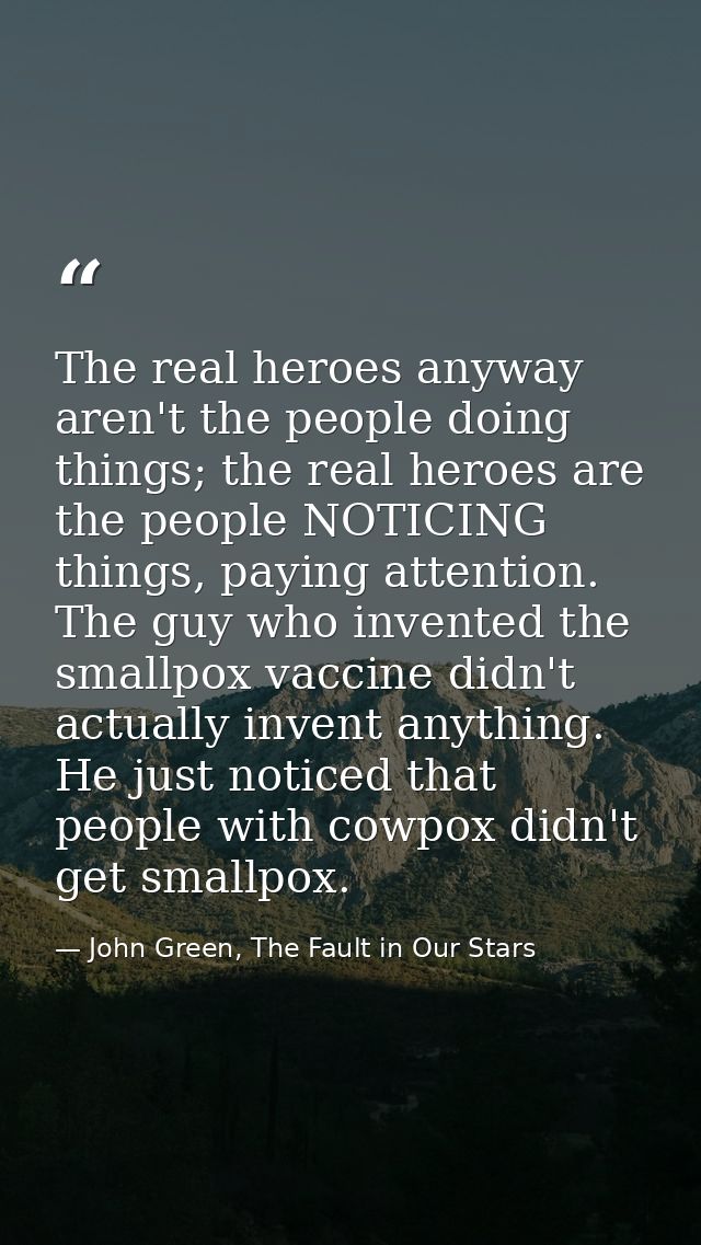 The real heroes anyway aren't the people doing things; the real heroes are the people NOTICING things, paying attention. — John Green, The Fault in Our Stars