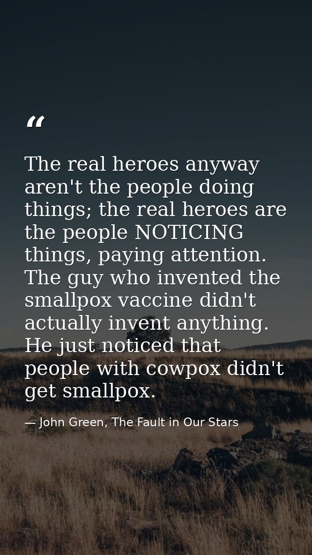 The real heroes anyway aren't the people doing things; the real heroes are the people NOTICING things, paying attention. — John Green, The Fault in Our Stars