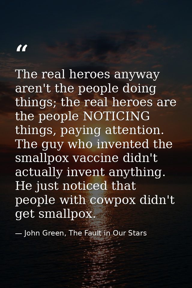 The real heroes anyway aren't the people doing things; the real heroes are the people NOTICING things, paying attention. — John Green, The Fault in Our Stars