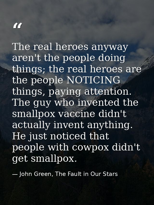 The real heroes anyway aren't the people doing things; the real heroes are the people NOTICING things, paying attention. — John Green, The Fault in Our Stars