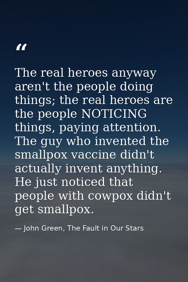The real heroes anyway aren't the people doing things; the real heroes are the people NOTICING things, paying attention. — John Green, The Fault in Our Stars