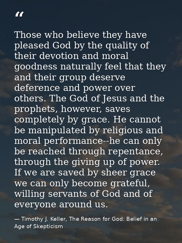 Those who believe they have pleased God by the quality of their devotion and moral goodness naturally feel that they and — Timothy J. Keller, The Reason for God: Belief in an Age of Skepticism