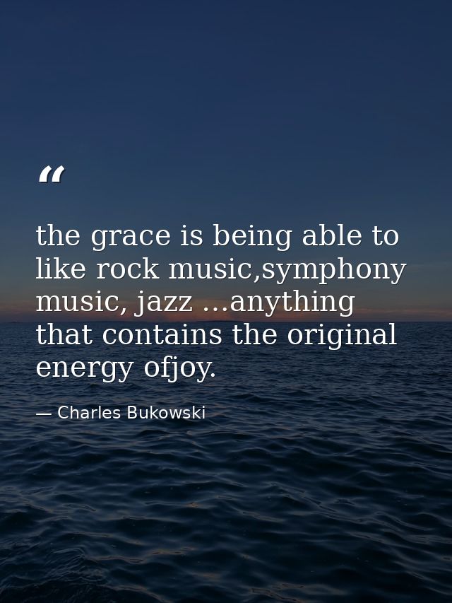 the grace is being able to like rock music,symphony music, jazz …anything that contains the original energy ofjoy. — Charles Bukowski
