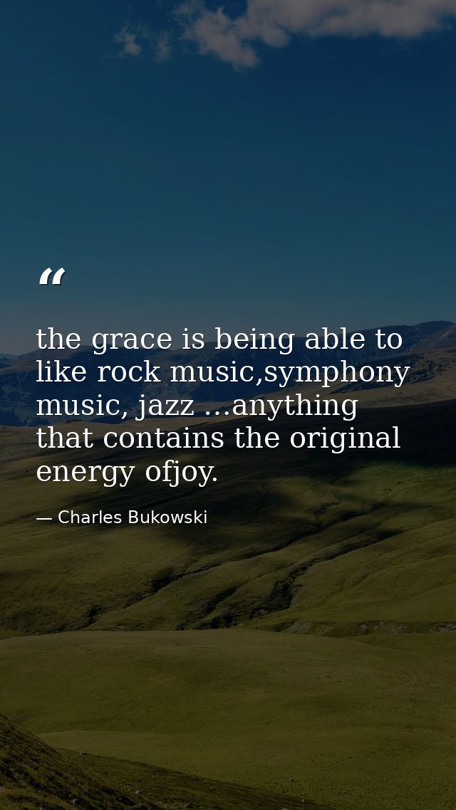 the grace is being able to like rock music,symphony music, jazz …anything that contains the original energy ofjoy. — Charles Bukowski