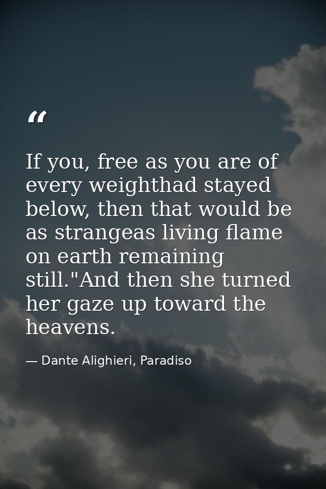 If you, free as you are of every weighthad stayed below, then that would be as strangeas living flame on earth remaining — Dante Alighieri, Paradiso