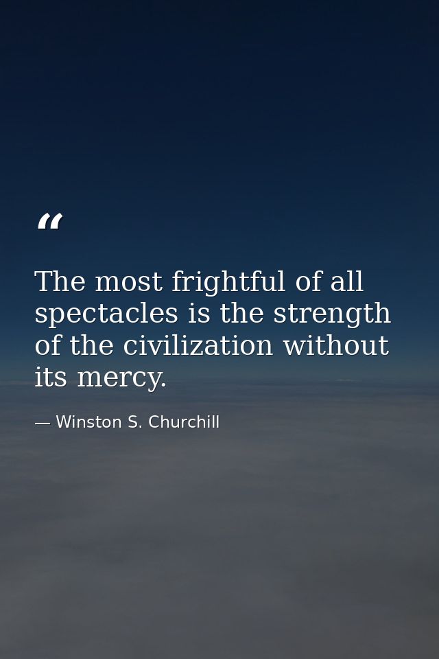 The most frightful of all spectacles is the strength of the civilization without its mercy. — Winston S. Churchill
