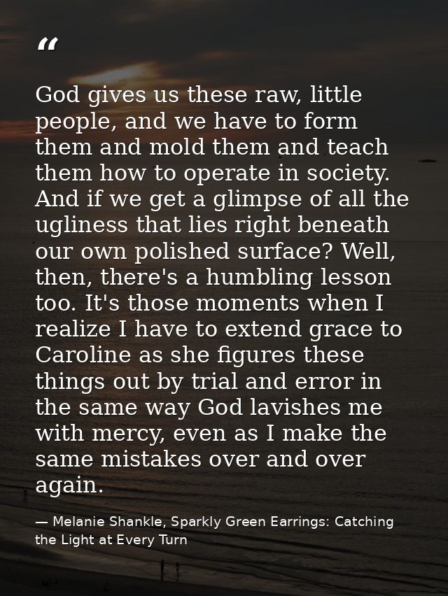 God gives us these raw, little people, and we have to form them and mold them and teach them how to operate in society.  — Melanie Shankle, Sparkly Green Earrings: Catching the Light at Every Turn